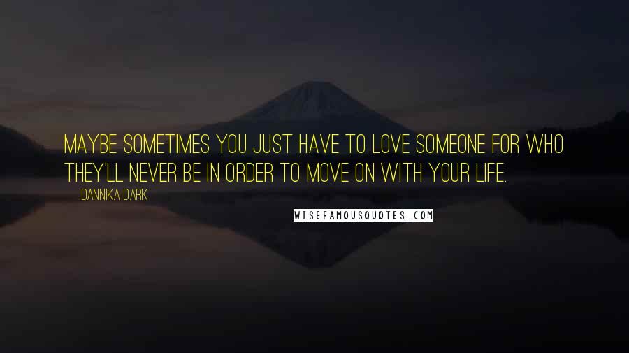 Dannika Dark Quotes: Maybe sometimes you just have to love someone for who they'll never be in order to move on with your life.