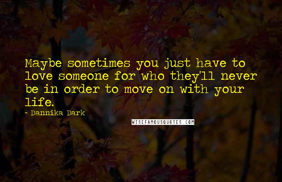 Dannika Dark Quotes: Maybe sometimes you just have to love someone for who they'll never be in order to move on with your life.