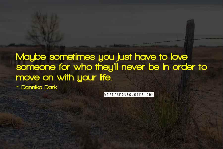 Dannika Dark Quotes: Maybe sometimes you just have to love someone for who they'll never be in order to move on with your life.