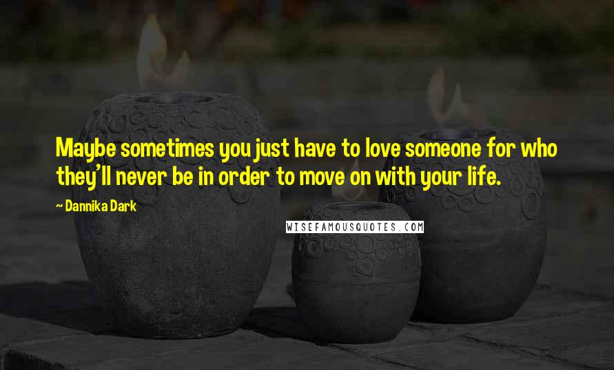 Dannika Dark Quotes: Maybe sometimes you just have to love someone for who they'll never be in order to move on with your life.