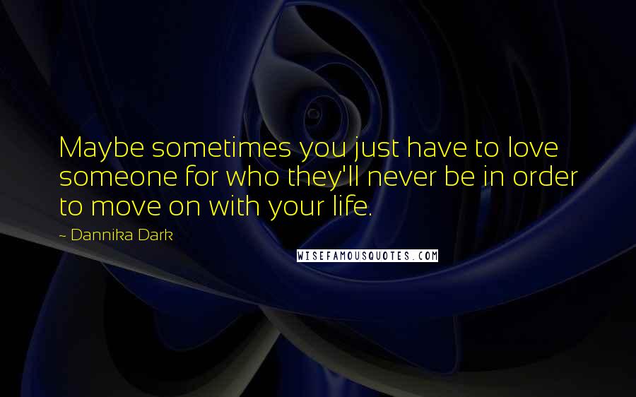 Dannika Dark Quotes: Maybe sometimes you just have to love someone for who they'll never be in order to move on with your life.