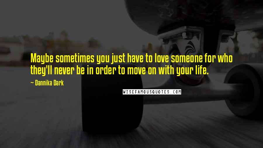 Dannika Dark Quotes: Maybe sometimes you just have to love someone for who they'll never be in order to move on with your life.