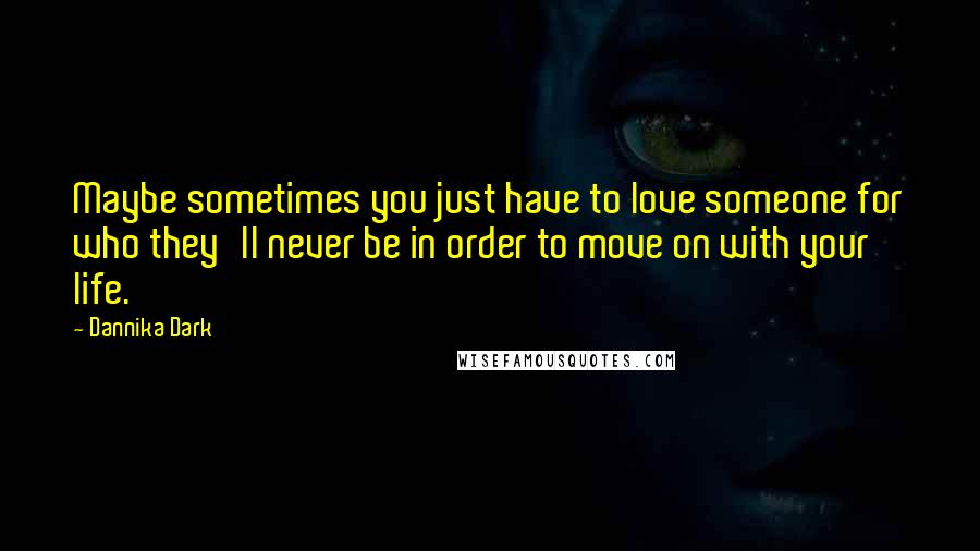 Dannika Dark Quotes: Maybe sometimes you just have to love someone for who they'll never be in order to move on with your life.