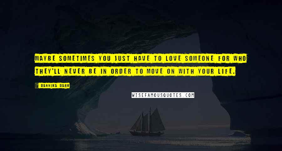 Dannika Dark Quotes: Maybe sometimes you just have to love someone for who they'll never be in order to move on with your life.