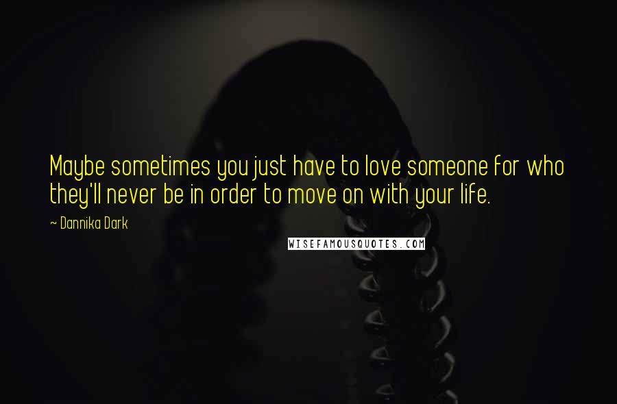 Dannika Dark Quotes: Maybe sometimes you just have to love someone for who they'll never be in order to move on with your life.