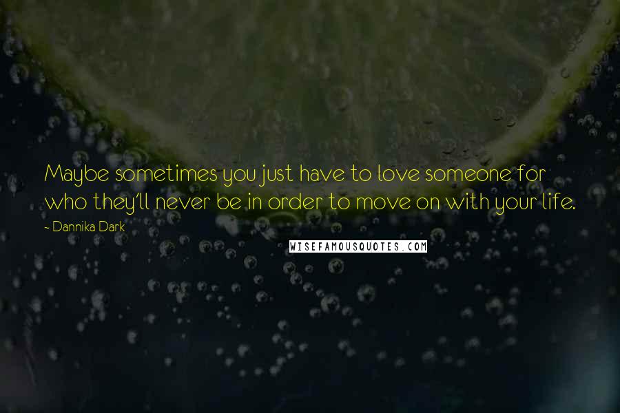 Dannika Dark Quotes: Maybe sometimes you just have to love someone for who they'll never be in order to move on with your life.