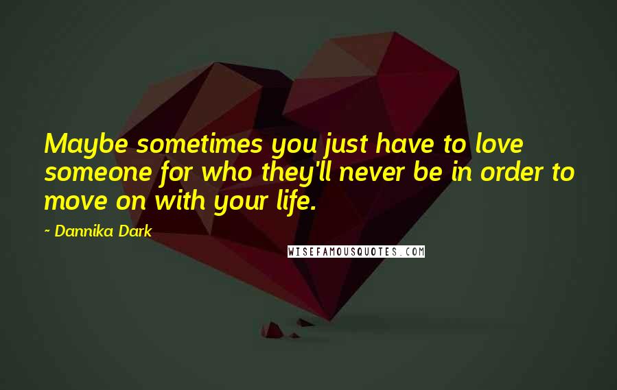 Dannika Dark Quotes: Maybe sometimes you just have to love someone for who they'll never be in order to move on with your life.