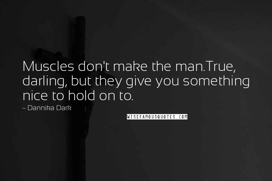 Dannika Dark Quotes: Muscles don't make the man.True, darling, but they give you something nice to hold on to.