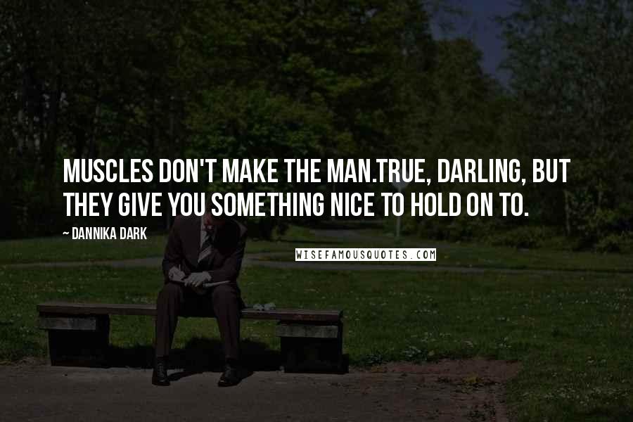 Dannika Dark Quotes: Muscles don't make the man.True, darling, but they give you something nice to hold on to.