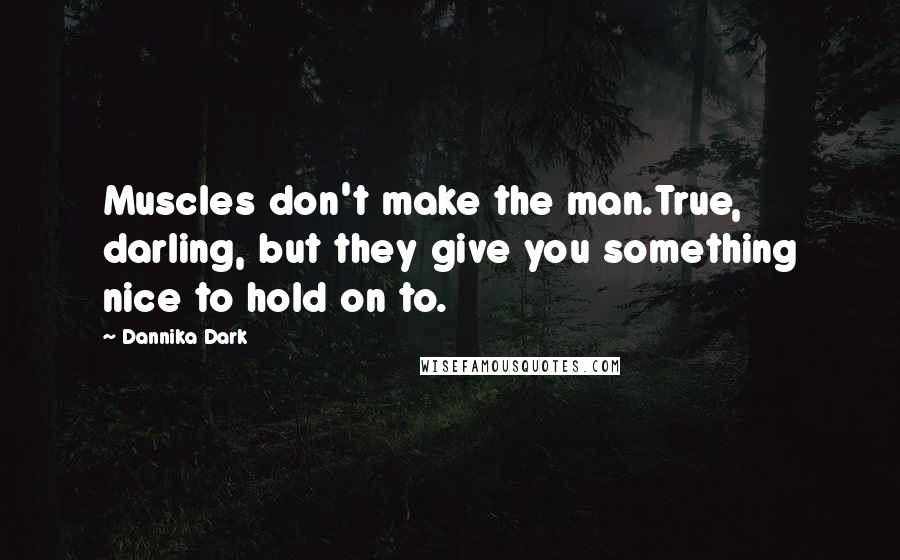 Dannika Dark Quotes: Muscles don't make the man.True, darling, but they give you something nice to hold on to.