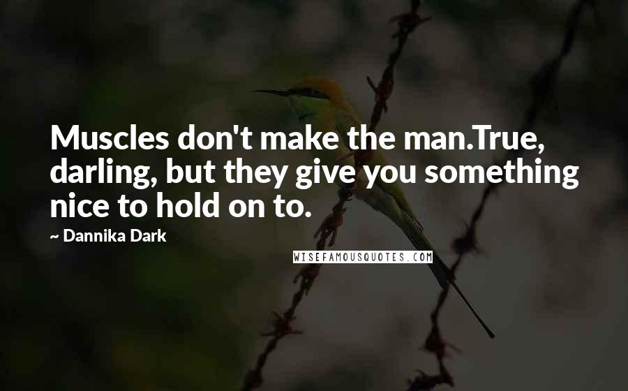 Dannika Dark Quotes: Muscles don't make the man.True, darling, but they give you something nice to hold on to.