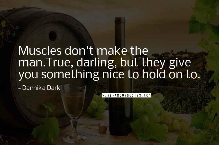 Dannika Dark Quotes: Muscles don't make the man.True, darling, but they give you something nice to hold on to.