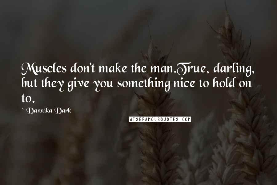 Dannika Dark Quotes: Muscles don't make the man.True, darling, but they give you something nice to hold on to.