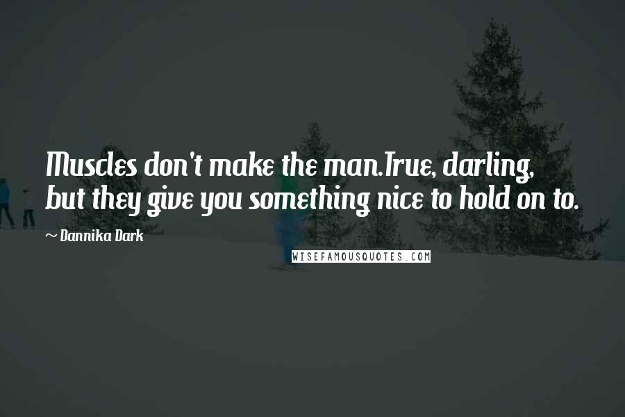 Dannika Dark Quotes: Muscles don't make the man.True, darling, but they give you something nice to hold on to.