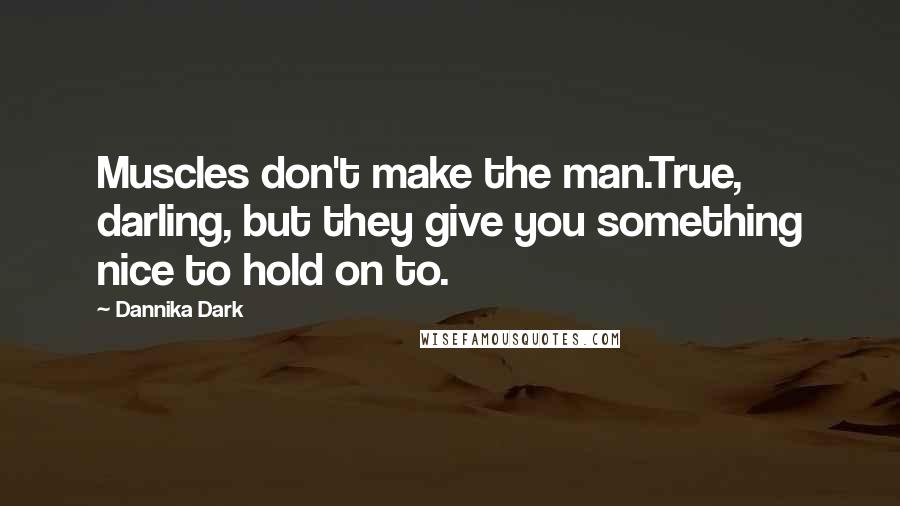 Dannika Dark Quotes: Muscles don't make the man.True, darling, but they give you something nice to hold on to.