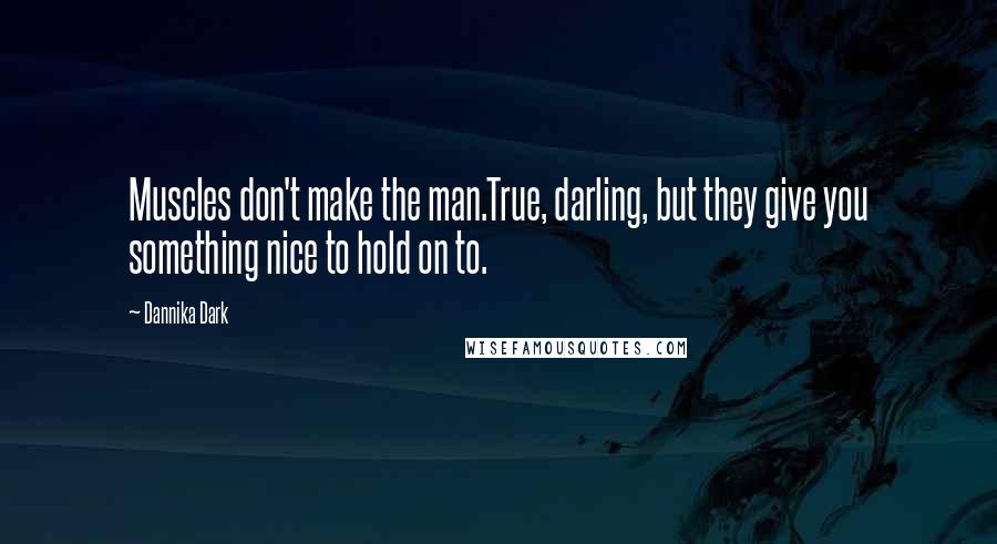 Dannika Dark Quotes: Muscles don't make the man.True, darling, but they give you something nice to hold on to.