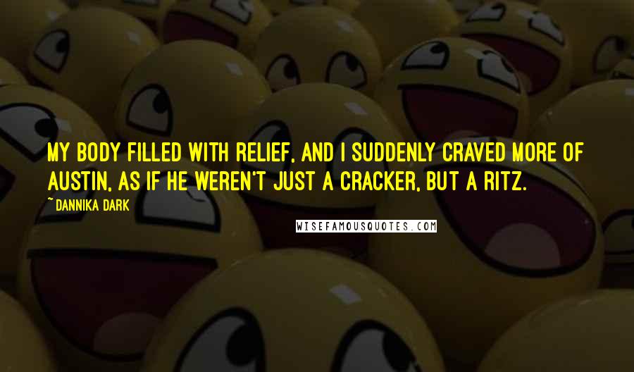 Dannika Dark Quotes: My body filled with relief, and I suddenly craved more of Austin, as if he weren't just a cracker, but a Ritz.