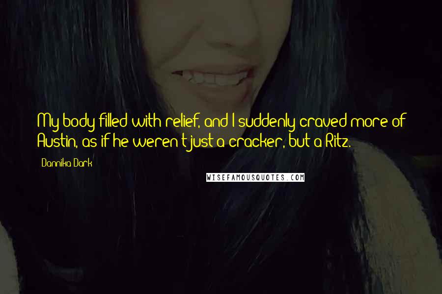 Dannika Dark Quotes: My body filled with relief, and I suddenly craved more of Austin, as if he weren't just a cracker, but a Ritz.