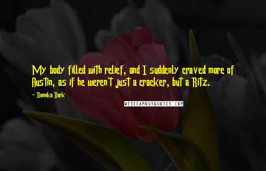 Dannika Dark Quotes: My body filled with relief, and I suddenly craved more of Austin, as if he weren't just a cracker, but a Ritz.