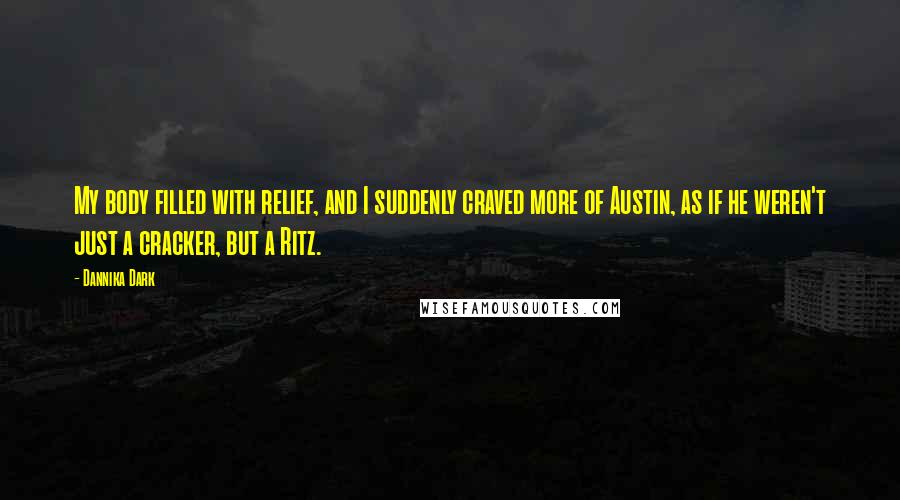 Dannika Dark Quotes: My body filled with relief, and I suddenly craved more of Austin, as if he weren't just a cracker, but a Ritz.