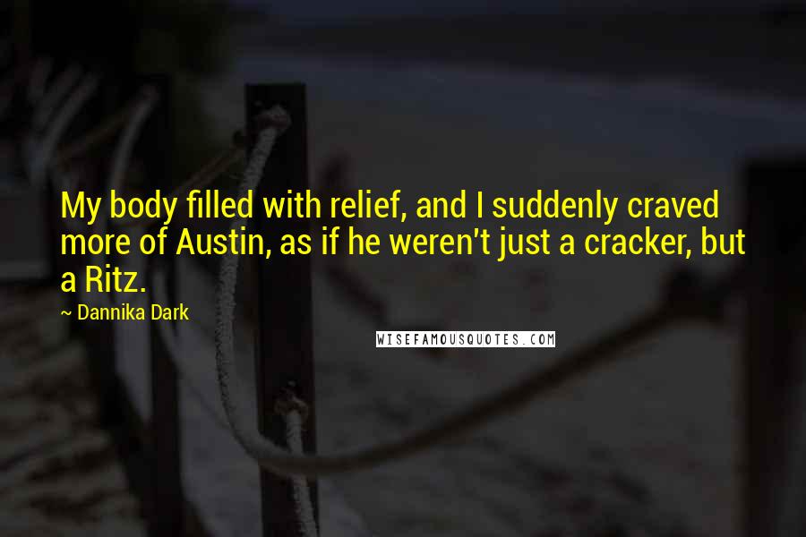 Dannika Dark Quotes: My body filled with relief, and I suddenly craved more of Austin, as if he weren't just a cracker, but a Ritz.