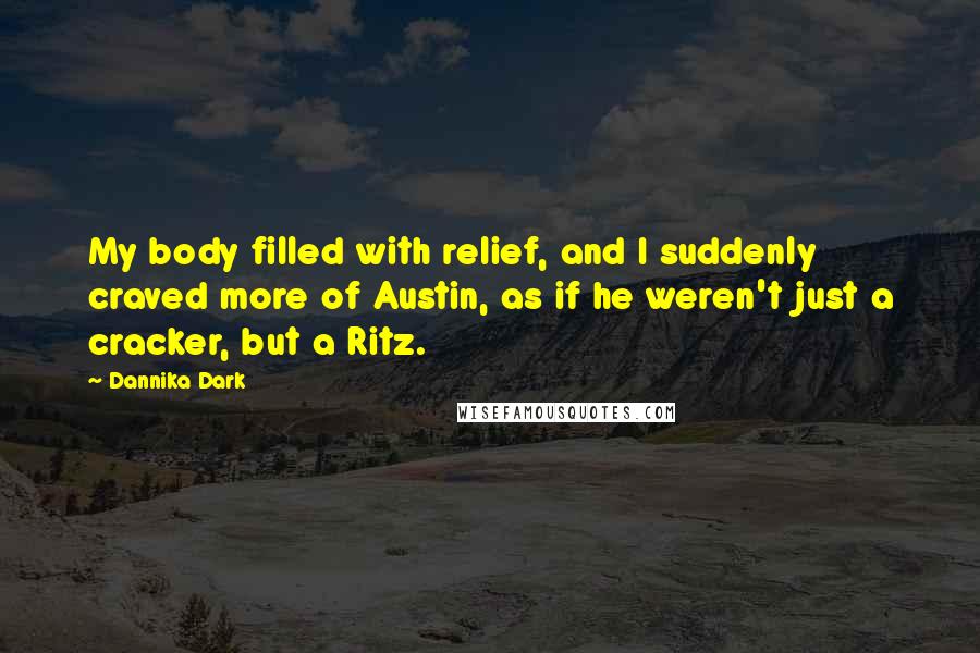 Dannika Dark Quotes: My body filled with relief, and I suddenly craved more of Austin, as if he weren't just a cracker, but a Ritz.