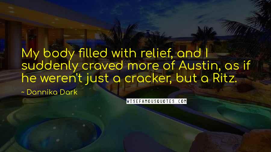 Dannika Dark Quotes: My body filled with relief, and I suddenly craved more of Austin, as if he weren't just a cracker, but a Ritz.
