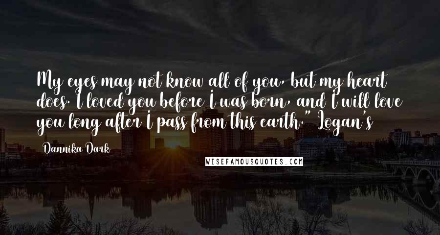 Dannika Dark Quotes: My eyes may not know all of you, but my heart does. I loved you before I was born, and I will love you long after I pass from this earth." Logan's