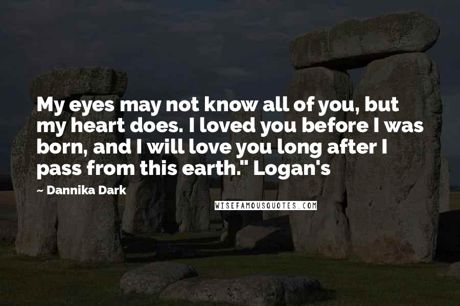 Dannika Dark Quotes: My eyes may not know all of you, but my heart does. I loved you before I was born, and I will love you long after I pass from this earth." Logan's