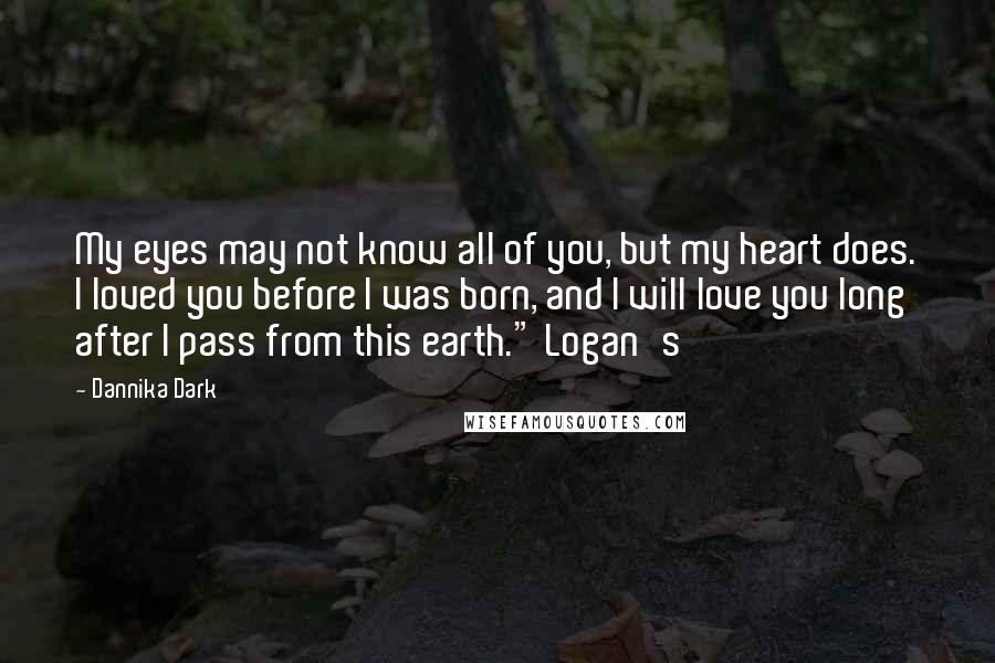 Dannika Dark Quotes: My eyes may not know all of you, but my heart does. I loved you before I was born, and I will love you long after I pass from this earth." Logan's