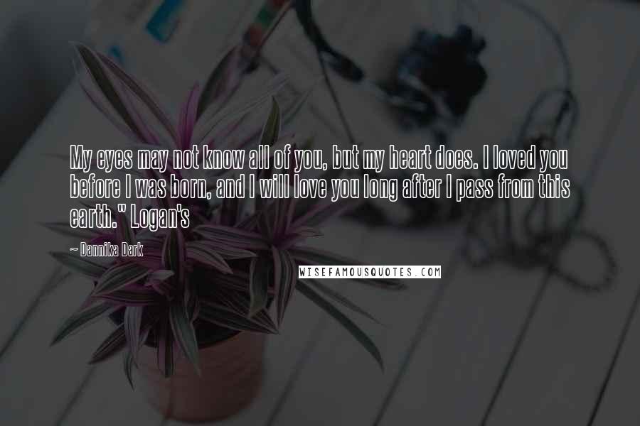 Dannika Dark Quotes: My eyes may not know all of you, but my heart does. I loved you before I was born, and I will love you long after I pass from this earth." Logan's