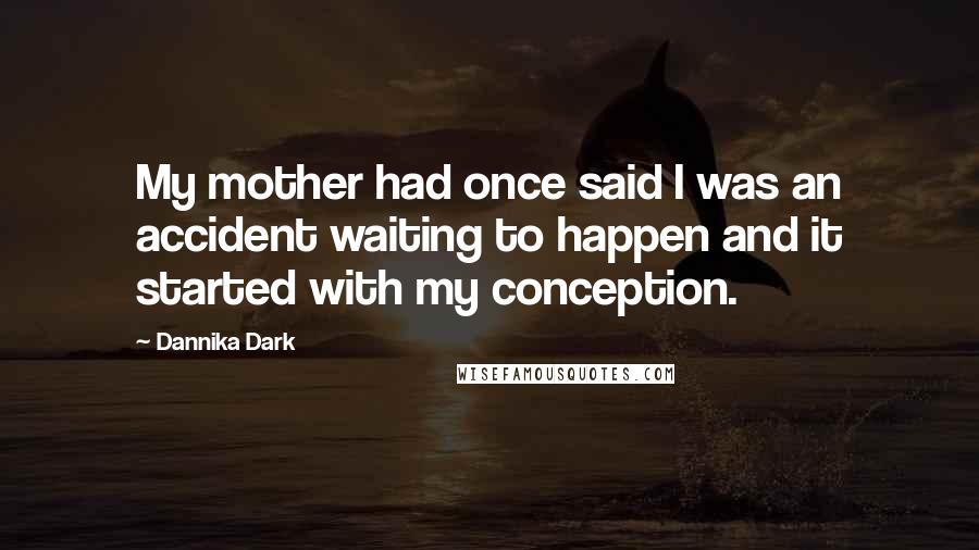 Dannika Dark Quotes: My mother had once said I was an accident waiting to happen and it started with my conception.