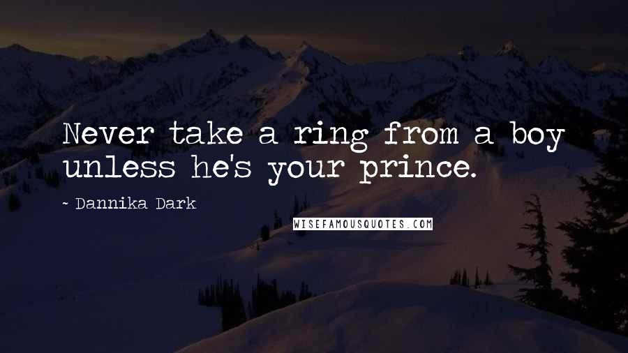 Dannika Dark Quotes: Never take a ring from a boy unless he's your prince.