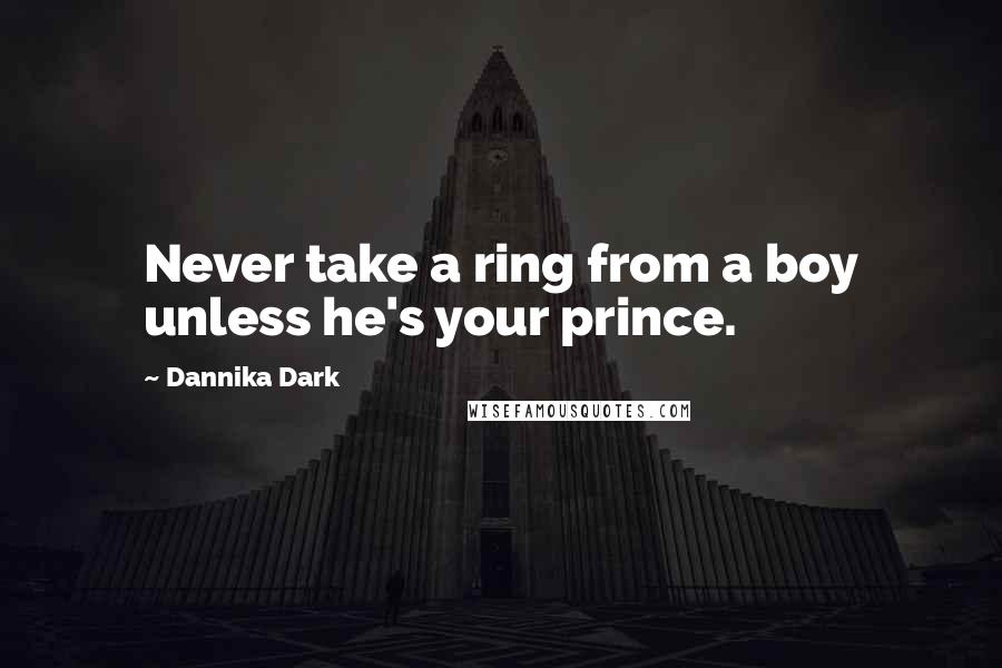 Dannika Dark Quotes: Never take a ring from a boy unless he's your prince.