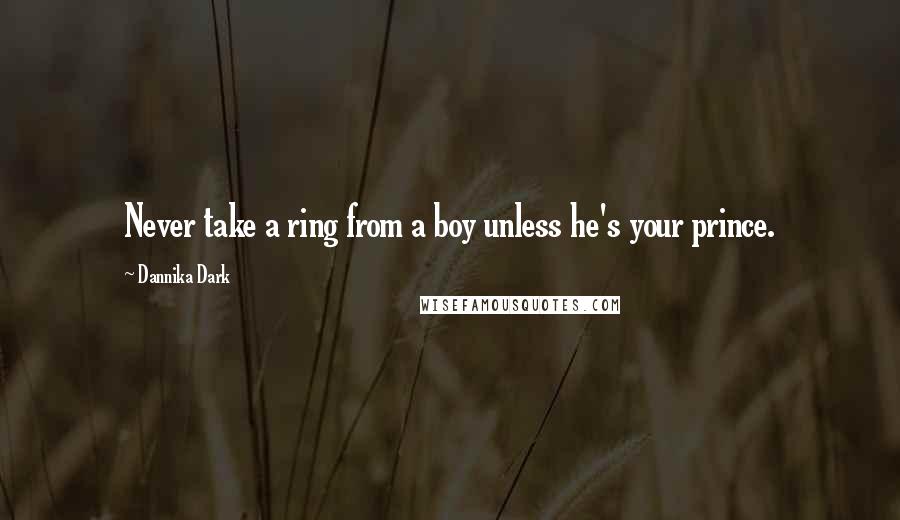 Dannika Dark Quotes: Never take a ring from a boy unless he's your prince.