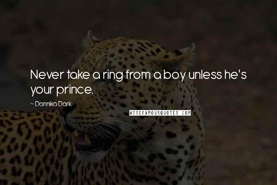 Dannika Dark Quotes: Never take a ring from a boy unless he's your prince.