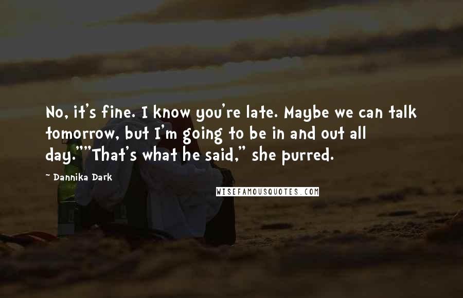 Dannika Dark Quotes: No, it's fine. I know you're late. Maybe we can talk tomorrow, but I'm going to be in and out all day.""That's what he said," she purred.