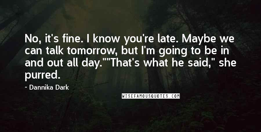 Dannika Dark Quotes: No, it's fine. I know you're late. Maybe we can talk tomorrow, but I'm going to be in and out all day.""That's what he said," she purred.