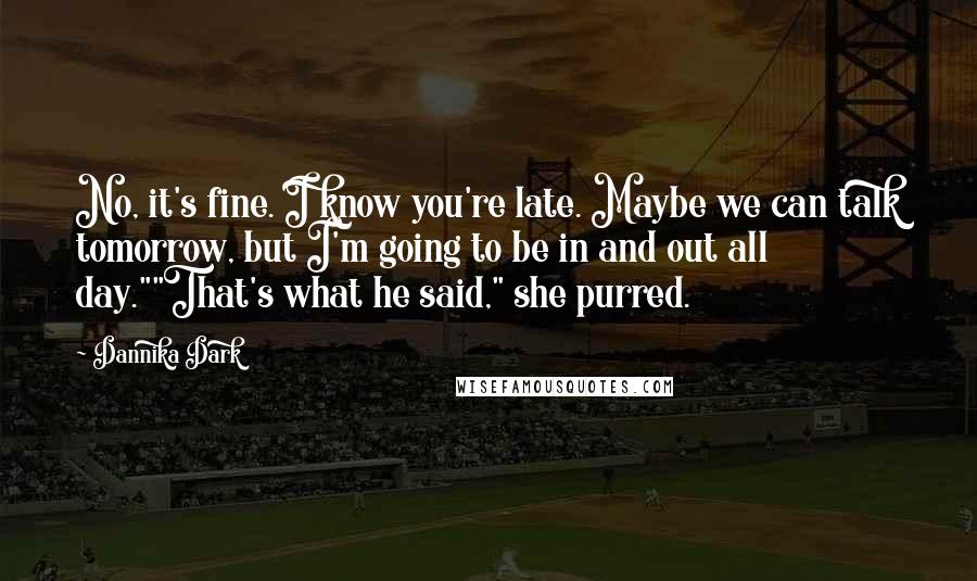 Dannika Dark Quotes: No, it's fine. I know you're late. Maybe we can talk tomorrow, but I'm going to be in and out all day.""That's what he said," she purred.