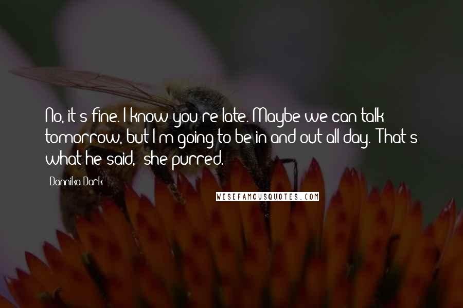 Dannika Dark Quotes: No, it's fine. I know you're late. Maybe we can talk tomorrow, but I'm going to be in and out all day.""That's what he said," she purred.