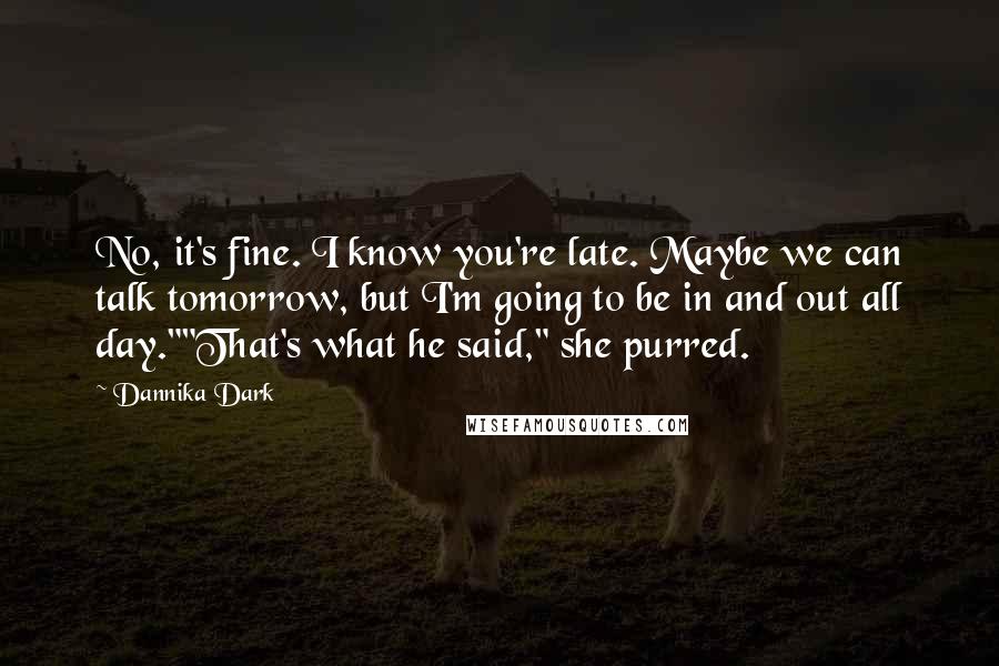 Dannika Dark Quotes: No, it's fine. I know you're late. Maybe we can talk tomorrow, but I'm going to be in and out all day.""That's what he said," she purred.