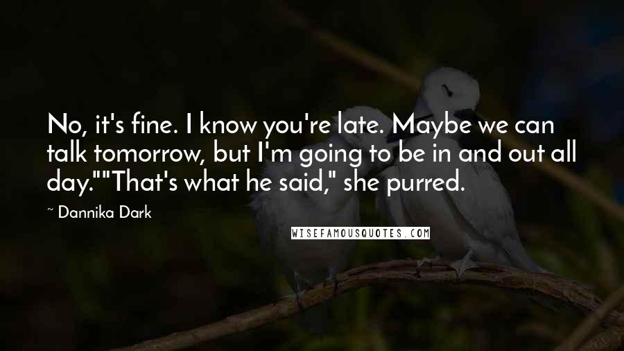 Dannika Dark Quotes: No, it's fine. I know you're late. Maybe we can talk tomorrow, but I'm going to be in and out all day.""That's what he said," she purred.