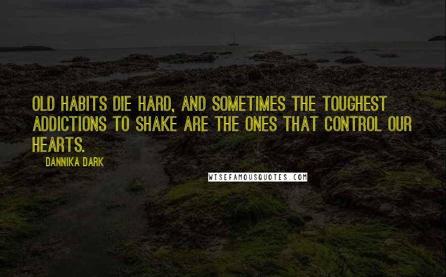 Dannika Dark Quotes: Old habits die hard, and sometimes the toughest addictions to shake are the ones that control our hearts.