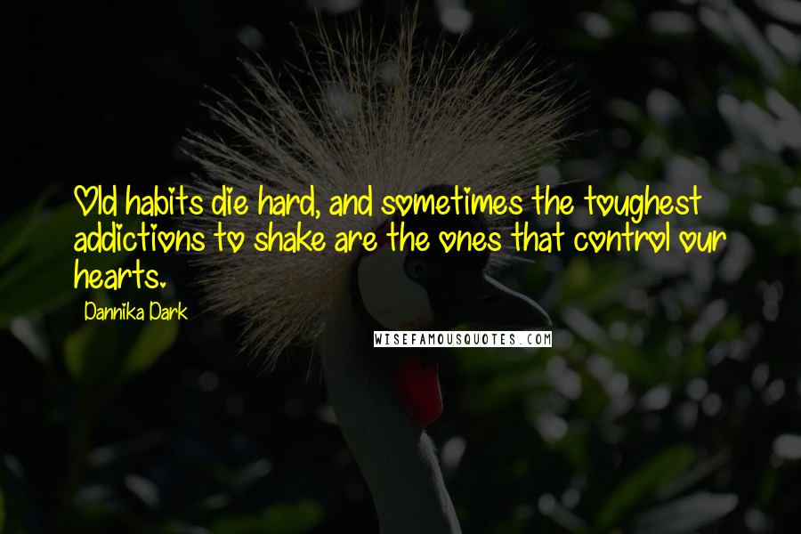 Dannika Dark Quotes: Old habits die hard, and sometimes the toughest addictions to shake are the ones that control our hearts.