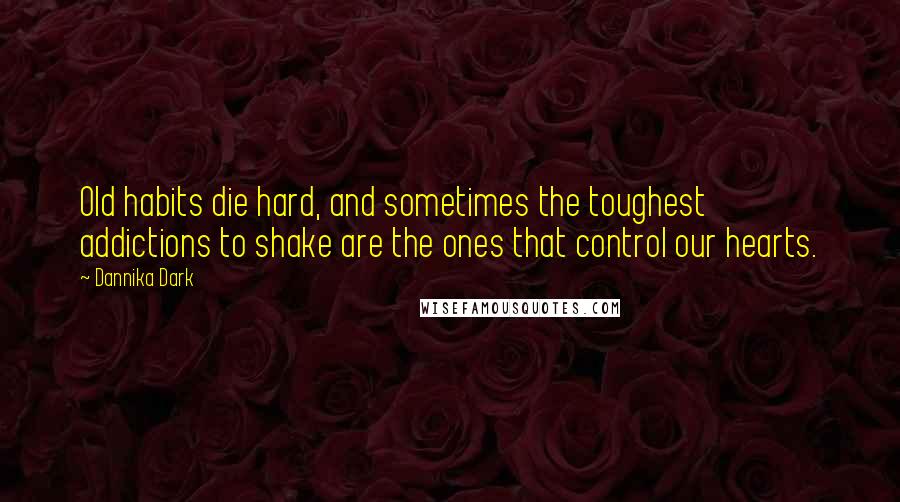 Dannika Dark Quotes: Old habits die hard, and sometimes the toughest addictions to shake are the ones that control our hearts.