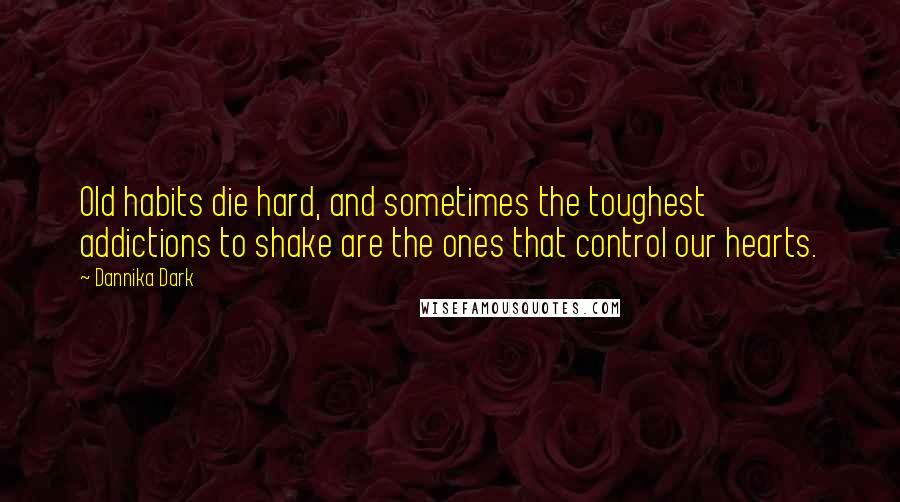 Dannika Dark Quotes: Old habits die hard, and sometimes the toughest addictions to shake are the ones that control our hearts.