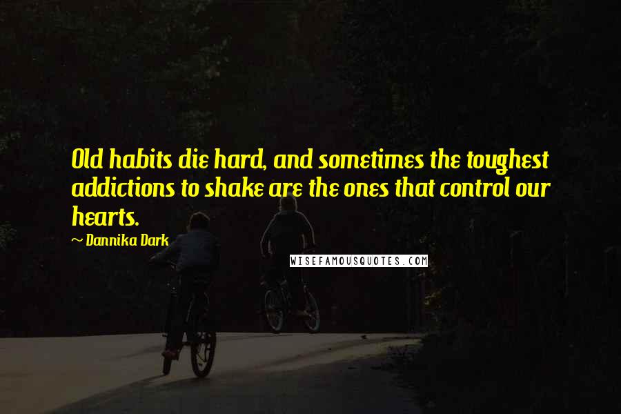 Dannika Dark Quotes: Old habits die hard, and sometimes the toughest addictions to shake are the ones that control our hearts.