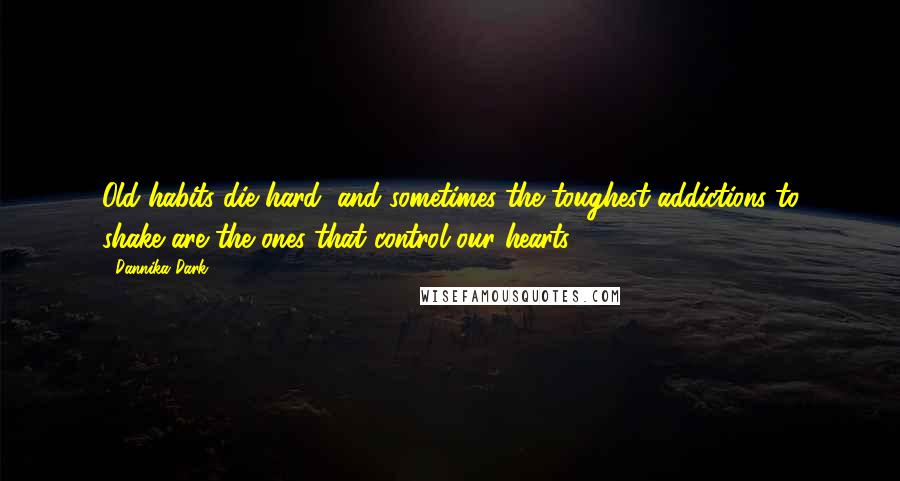 Dannika Dark Quotes: Old habits die hard, and sometimes the toughest addictions to shake are the ones that control our hearts.