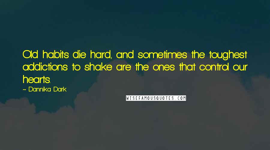 Dannika Dark Quotes: Old habits die hard, and sometimes the toughest addictions to shake are the ones that control our hearts.