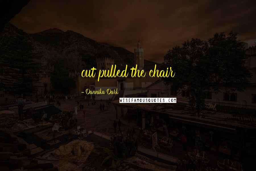 Dannika Dark Quotes: out pulled the chair